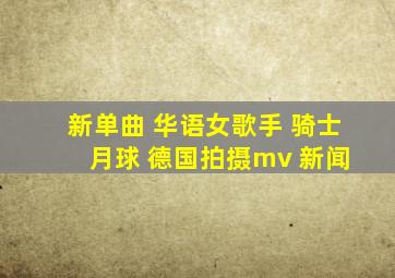新单曲 华语女歌手 骑士 月球 德国拍摄mv 新闻